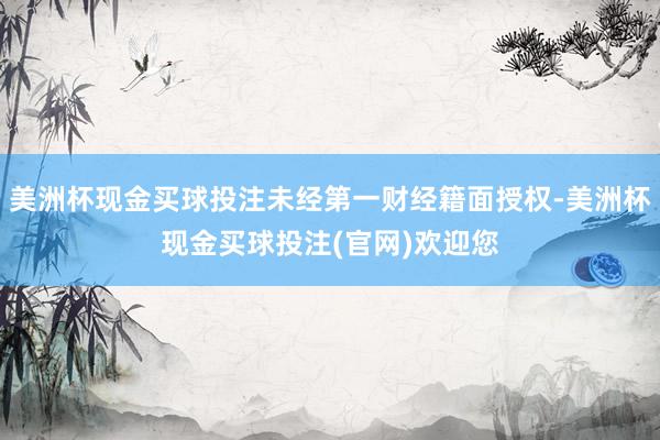 美洲杯现金买球投注未经第一财经籍面授权-美洲杯现金买球投注(官网)欢迎您