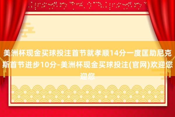 美洲杯现金买球投注首节就孝顺14分一度匡助尼克斯首节进步10分-美洲杯现金买球投注(官网)欢迎您