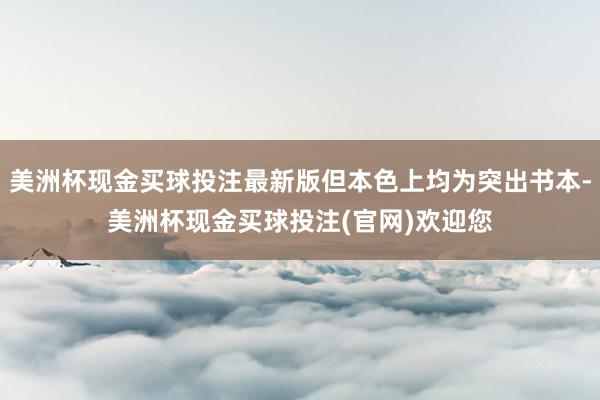 美洲杯现金买球投注最新版但本色上均为突出书本-美洲杯现金买球投注(官网)欢迎您