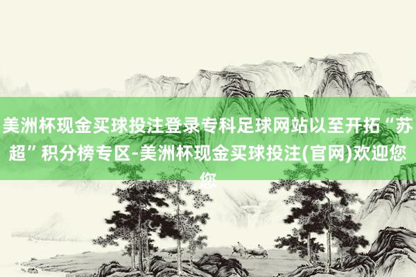 美洲杯现金买球投注登录专科足球网站以至开拓“苏超”积分榜专区-美洲杯现金买球投注(官网)欢迎您