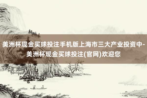 美洲杯现金买球投注手机版上海市三大产业投资中-美洲杯现金买球投注(官网)欢迎您