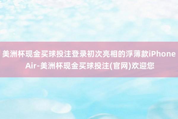 美洲杯现金买球投注登录初次亮相的浮薄款iPhone Air-美洲杯现金买球投注(官网)欢迎您