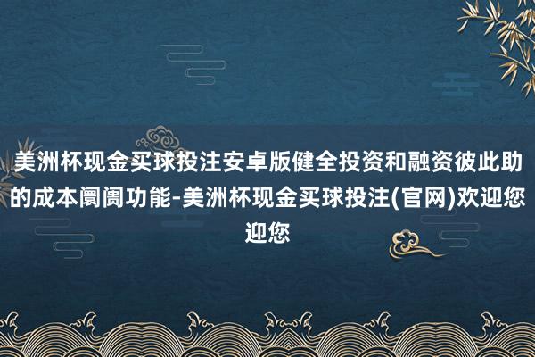 美洲杯现金买球投注安卓版健全投资和融资彼此助的成本阛阓功能-美洲杯现金买球投注(官网)欢迎您