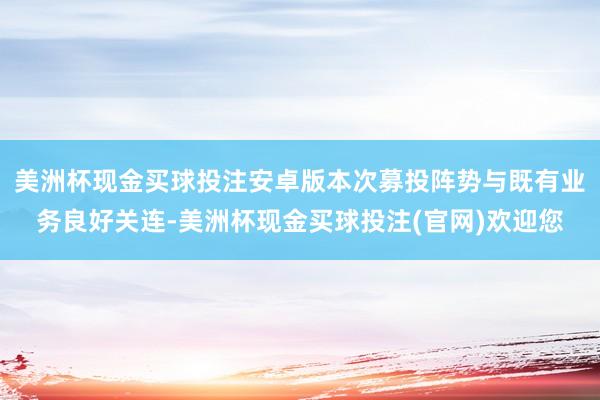 美洲杯现金买球投注安卓版本次募投阵势与既有业务良好关连-美洲杯现金买球投注(官网)欢迎您