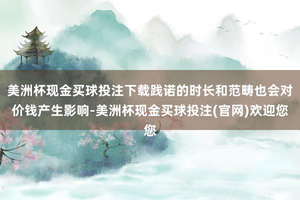 美洲杯现金买球投注下载践诺的时长和范畴也会对价钱产生影响-美洲杯现金买球投注(官网)欢迎您