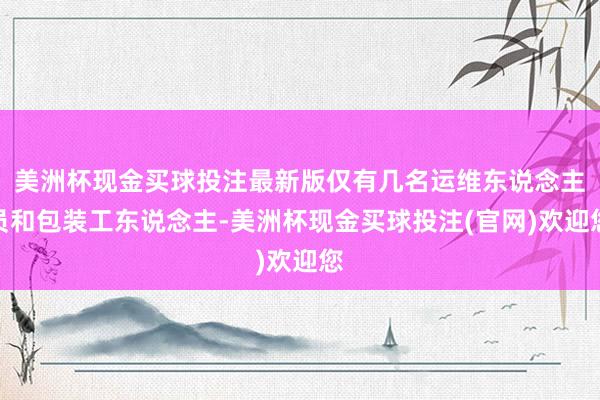 美洲杯现金买球投注最新版仅有几名运维东说念主员和包装工东说念主-美洲杯现金买球投注(官网)欢迎您
