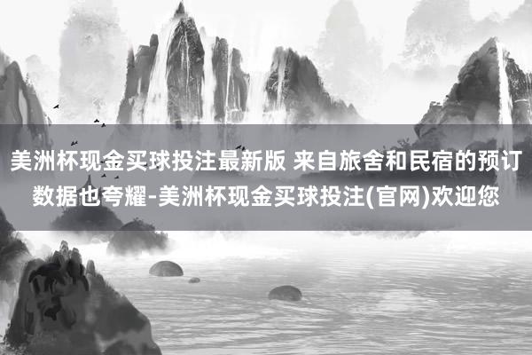 美洲杯现金买球投注最新版 来自旅舍和民宿的预订数据也夸耀-美洲杯现金买球投注(官网)欢迎您