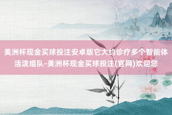美洲杯现金买球投注安卓版它大约诊疗多个智能体活泼组队-美洲杯现金买球投注(官网)欢迎您