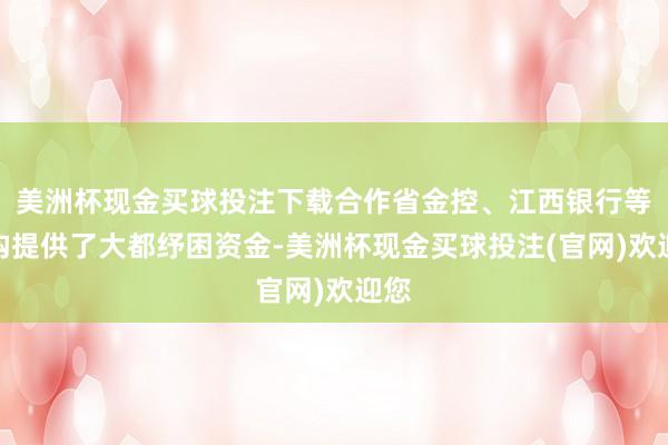 美洲杯现金买球投注下载合作省金控、江西银行等机构提供了大都纾困资金-美洲杯现金买球投注(官网)欢迎您