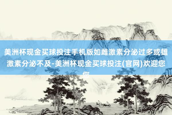 美洲杯现金买球投注手机版如雌激素分泌过多或雄激素分泌不及-美洲杯现金买球投注(官网)欢迎您
