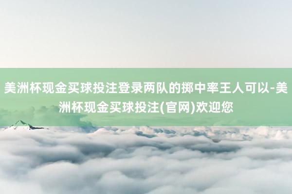 美洲杯现金买球投注登录两队的掷中率王人可以-美洲杯现金买球投注(官网)欢迎您