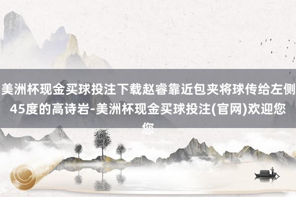 美洲杯现金买球投注下载赵睿靠近包夹将球传给左侧45度的高诗岩-美洲杯现金买球投注(官网)欢迎您