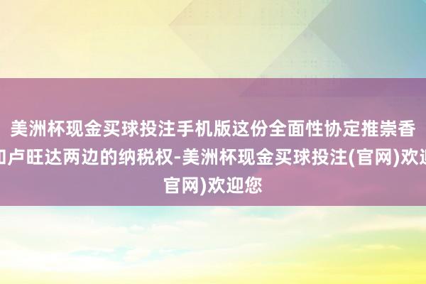 美洲杯现金买球投注手机版这份全面性协定推崇香港和卢旺达两边的纳税权-美洲杯现金买球投注(官网)欢迎您