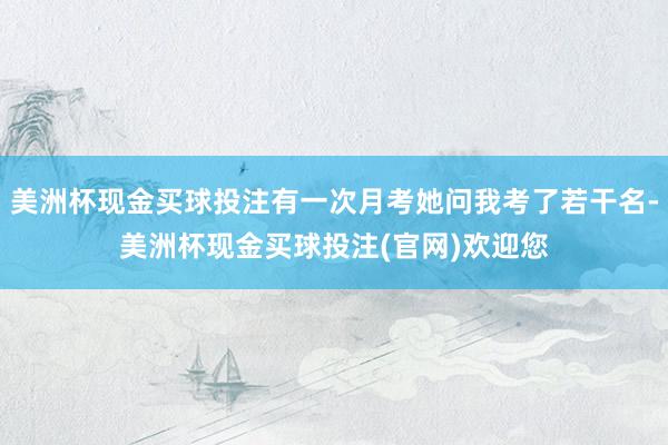 美洲杯现金买球投注有一次月考她问我考了若干名-美洲杯现金买球投注(官网)欢迎您