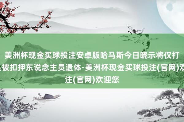 美洲杯现金买球投注安卓版哈马斯今日晓示将仅打发4具被扣押东说念主员遗体-美洲杯现金买球投注(官网)欢迎您