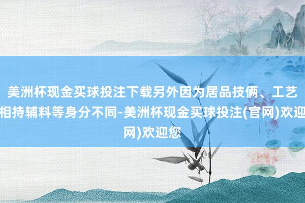美洲杯现金买球投注下载另外因为居品技俩、工艺及相持辅料等身分不同-美洲杯现金买球投注(官网)欢迎您