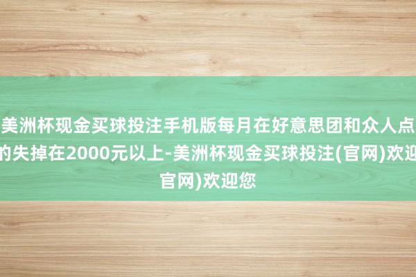 美洲杯现金买球投注手机版每月在好意思团和众人点评的失掉在2000元以上-美洲杯现金买球投注(官网)欢迎您
