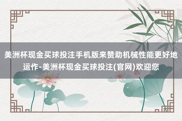 美洲杯现金买球投注手机版来赞助机械性能更好地运作-美洲杯现金买球投注(官网)欢迎您
