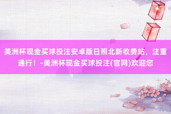 美洲杯现金买球投注安卓版日照北新收费站，注重通行！-美洲杯现金买球投注(官网)欢迎您
