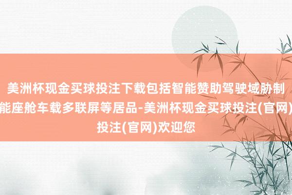 美洲杯现金买球投注下载包括智能赞助驾驶域胁制器、智能座舱车载多联屏等居品-美洲杯现金买球投注(官网)欢迎您