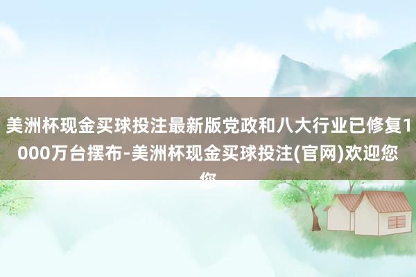美洲杯现金买球投注最新版党政和八大行业已修复1000万台摆布-美洲杯现金买球投注(官网)欢迎您
