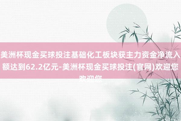 美洲杯现金买球投注基础化工板块获主力资金净流入额达到62.2亿元-美洲杯现金买球投注(官网)欢迎您