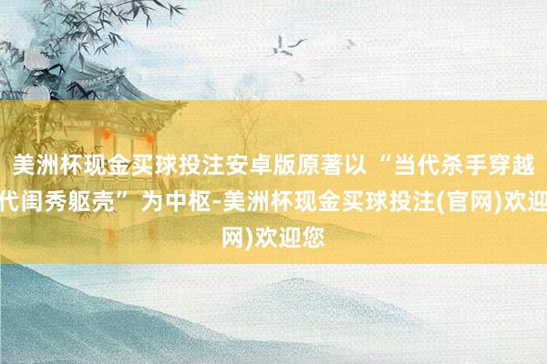 美洲杯现金买球投注安卓版原著以 “当代杀手穿越古代闺秀躯壳” 为中枢-美洲杯现金买球投注(官网)欢迎您