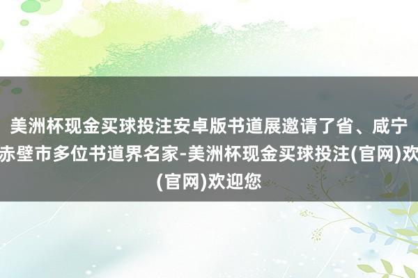 美洲杯现金买球投注安卓版书道展邀请了省、咸宁市、赤壁市多位书道界名家-美洲杯现金买球投注(官网)欢迎您