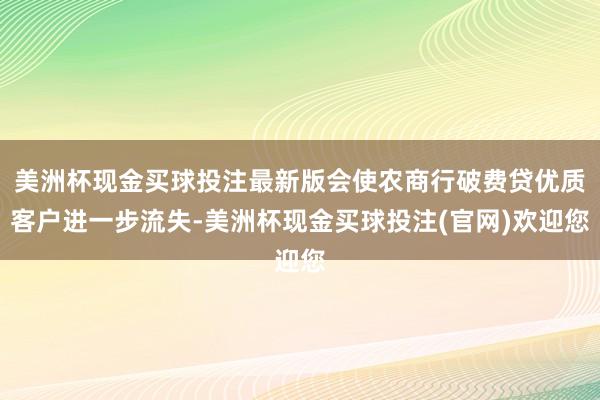 美洲杯现金买球投注最新版会使农商行破费贷优质客户进一步流失-美洲杯现金买球投注(官网)欢迎您