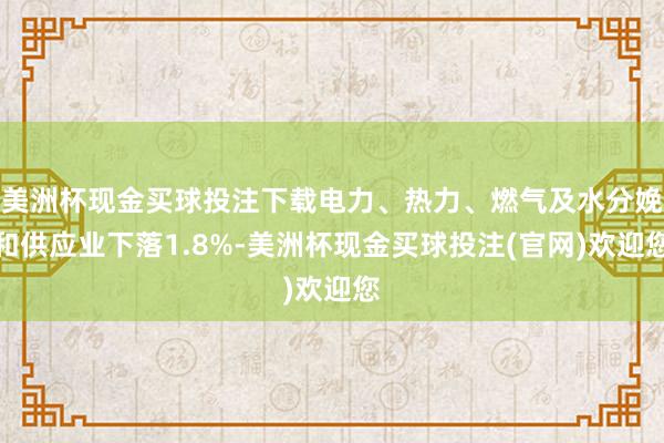 美洲杯现金买球投注下载电力、热力、燃气及水分娩和供应业下落1.8%-美洲杯现金买球投注(官网)欢迎您