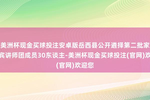 美洲杯现金买球投注安卓版岳西县公开遴择第二批家庭西宾讲师团成员30东谈主-美洲杯现金买球投注(官网)欢迎您 美洲杯现金买球投注安卓版岳西县公开遴择第二批家庭西宾讲师团成员30东谈主-美洲杯现金买球投注(官网)欢迎您