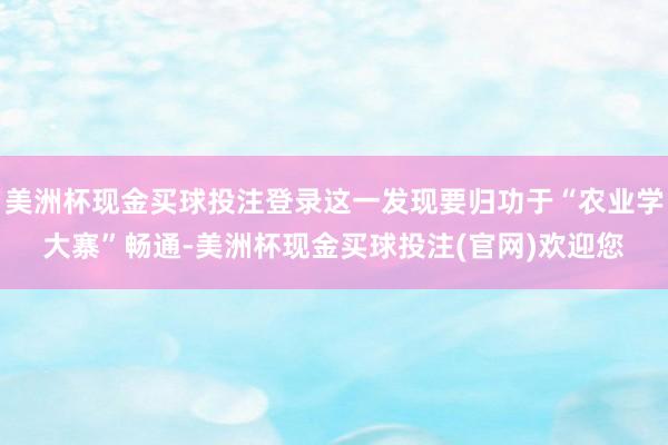 美洲杯现金买球投注登录这一发现要归功于“农业学大寨”畅通-美洲杯现金买球投注(官网)欢迎您