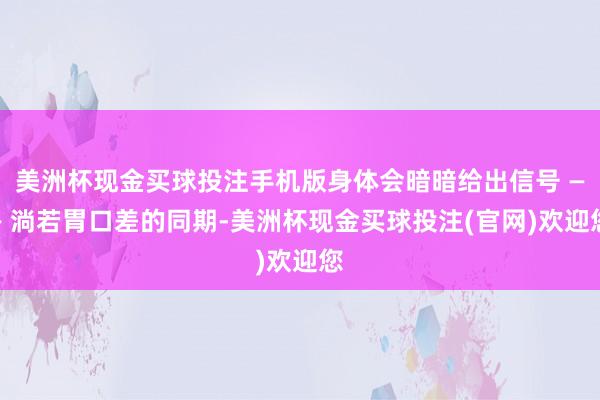 美洲杯现金买球投注手机版身体会暗暗给出信号 —— 淌若胃口差的同期-美洲杯现金买球投注(官网)欢迎您