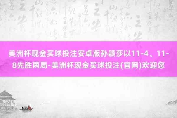 美洲杯现金买球投注安卓版孙颖莎以11-4、11-8先胜两局-美洲杯现金买球投注(官网)欢迎您