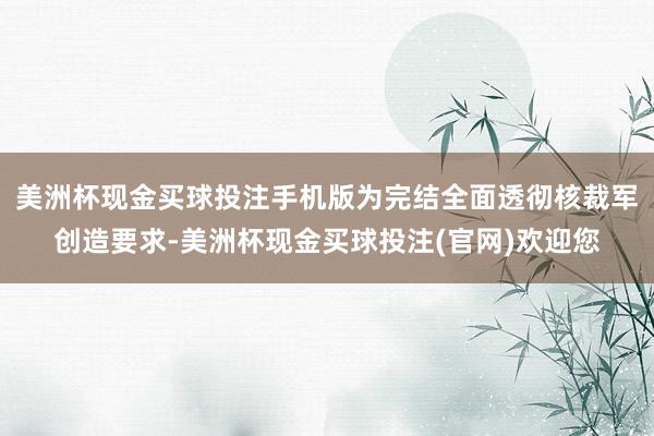 美洲杯现金买球投注手机版为完结全面透彻核裁军创造要求-美洲杯现金买球投注(官网)欢迎您