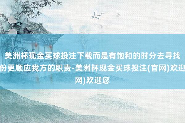 美洲杯现金买球投注下载而是有饱和的时分去寻找一份更顺应我方的职责-美洲杯现金买球投注(官网)欢迎您