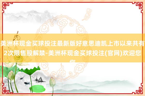美洲杯现金买球投注最新版好意思迪凯上市以来共有2次限售股解禁-美洲杯现金买球投注(官网)欢迎您