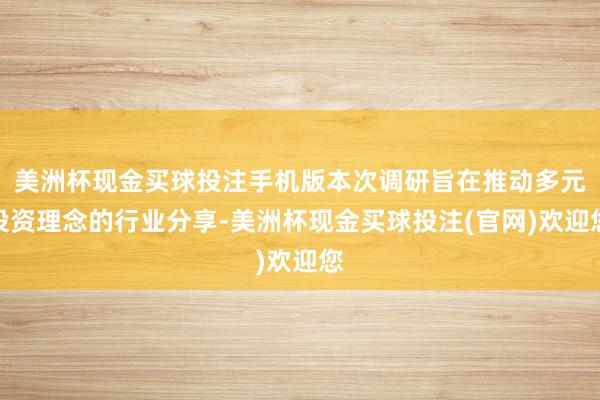 美洲杯现金买球投注手机版本次调研旨在推动多元投资理念的行业分享-美洲杯现金买球投注(官网)欢迎您