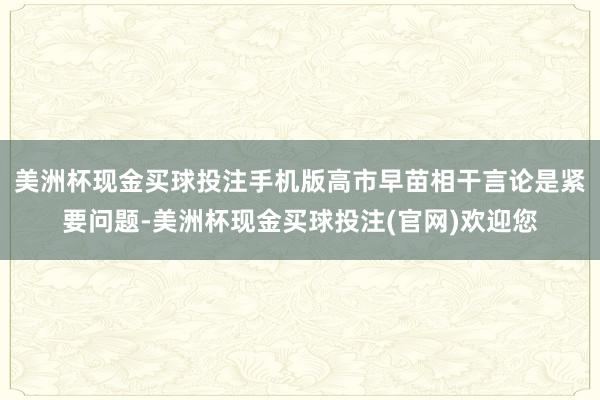 美洲杯现金买球投注手机版高市早苗相干言论是紧要问题-美洲杯现金买球投注(官网)欢迎您