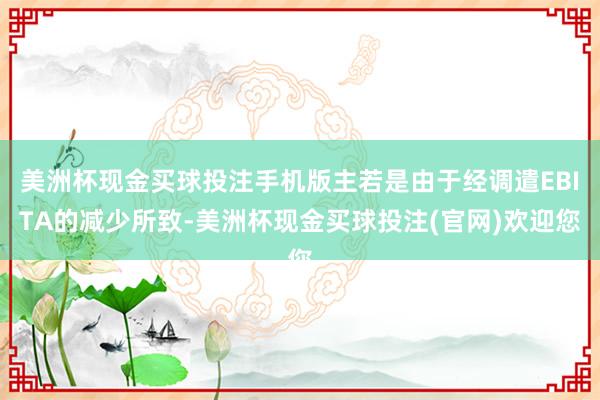 美洲杯现金买球投注手机版主若是由于经调遣EBITA的减少所致-美洲杯现金买球投注(官网)欢迎您