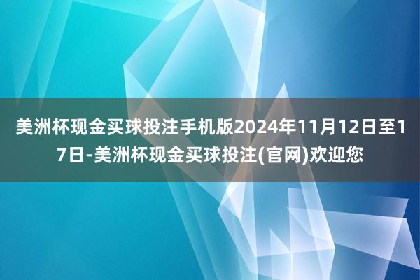 美洲杯现金买球投注手机版2024年11月12日至17日-美洲杯现金买球投注(官网)欢迎您