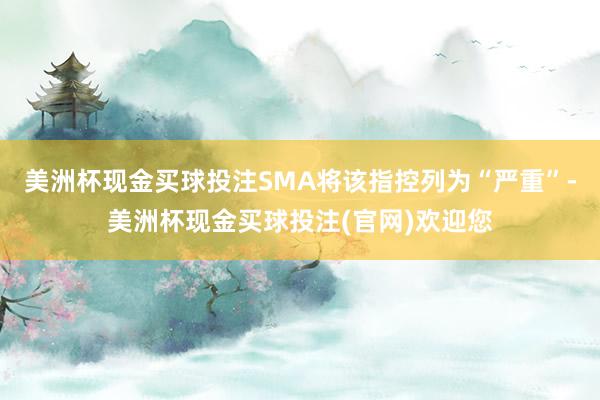 美洲杯现金买球投注SMA将该指控列为“严重”-美洲杯现金买球投注(官网)欢迎您