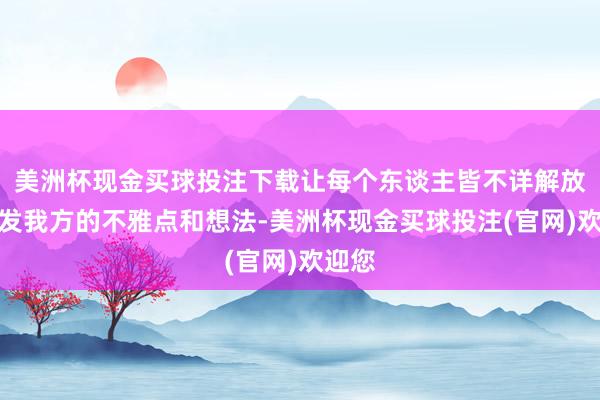 美洲杯现金买球投注下载让每个东谈主皆不详解放地抒发我方的不雅点和想法-美洲杯现金买球投注(官网)欢迎您