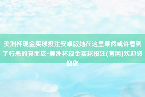 美洲杯现金买球投注安卓版她在这里果然或许看到了行恶的真面庞-美洲杯现金买球投注(官网)欢迎您