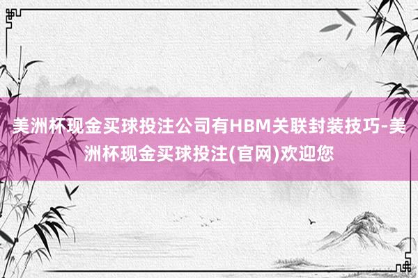 美洲杯现金买球投注公司有HBM关联封装技巧-美洲杯现金买球投注(官网)欢迎您