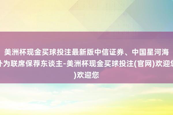 美洲杯现金买球投注最新版中信证券、中国星河海外为联席保荐东谈主-美洲杯现金买球投注(官网)欢迎您