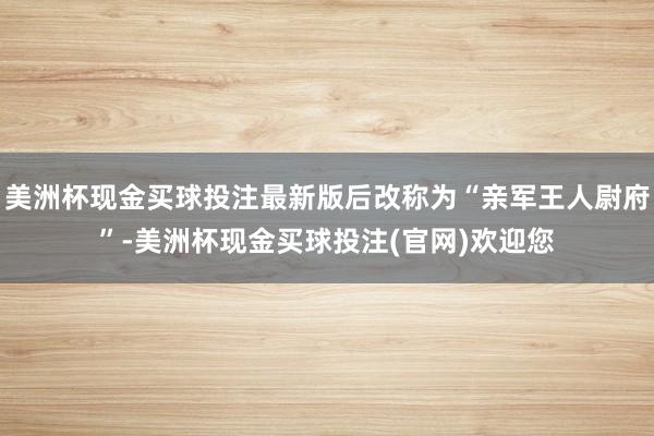 美洲杯现金买球投注最新版后改称为“亲军王人尉府”-美洲杯现金买球投注(官网)欢迎您