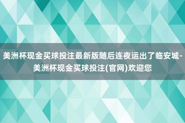 美洲杯现金买球投注最新版随后连夜运出了临安城-美洲杯现金买球投注(官网)欢迎您