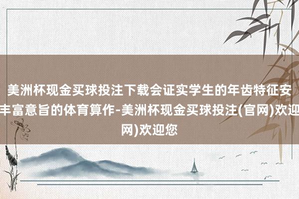 美洲杯现金买球投注下载会证实学生的年齿特征安排丰富意旨的体育算作-美洲杯现金买球投注(官网)欢迎您
