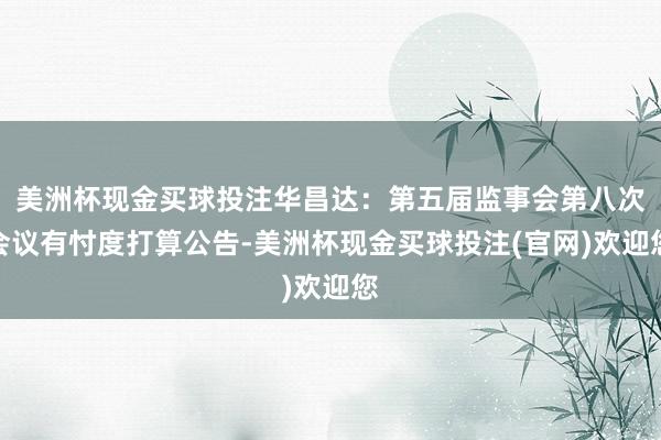 美洲杯现金买球投注华昌达：第五届监事会第八次会议有忖度打算公告-美洲杯现金买球投注(官网)欢迎您